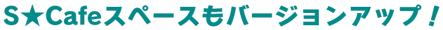 S★Cafeスペースもバージョンアップ!